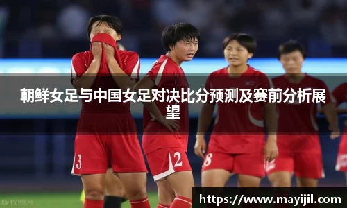 朝鲜女足与中国女足对决比分预测及赛前分析展望