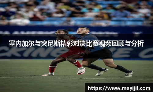 塞内加尔与突尼斯精彩对决比赛视频回顾与分析